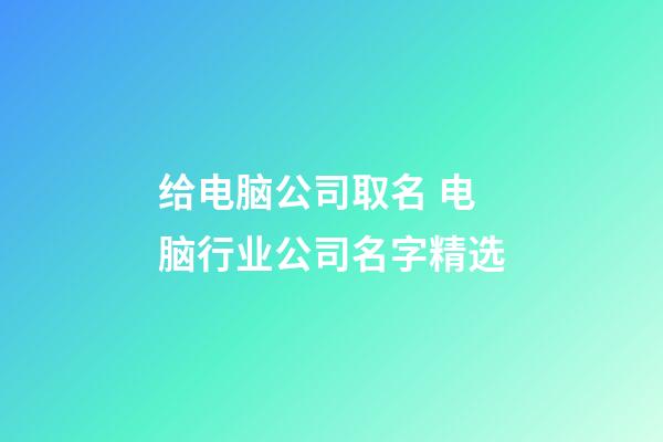 给电脑公司取名 电脑行业公司名字精选-第1张-公司起名-玄机派